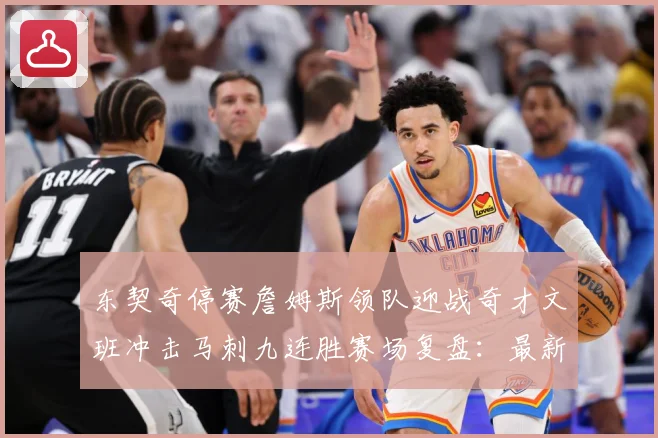 东契奇停赛詹姆斯领队迎战奇才文班冲击马刺九连胜赛场复盘：最新赛事动态与深度分析