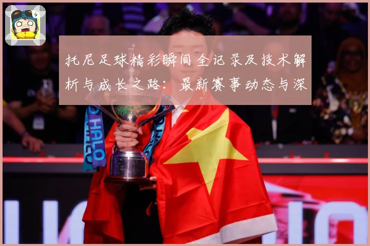 托尼足球精彩瞬间全记录及技术解析与成长之路：最新赛事动态与深度分析