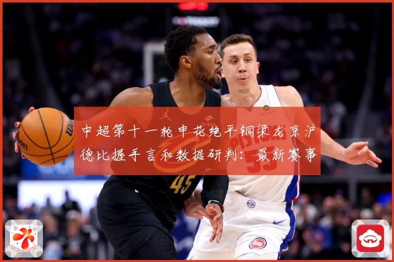 中超第十一轮申花绝平铜梁龙京沪德比握手言和数据研判：最新赛事动态与深度分析