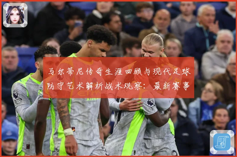 马尔蒂尼传奇生涯回顾与现代足球防守艺术解析战术观察：最新赛事动态与深度分析
