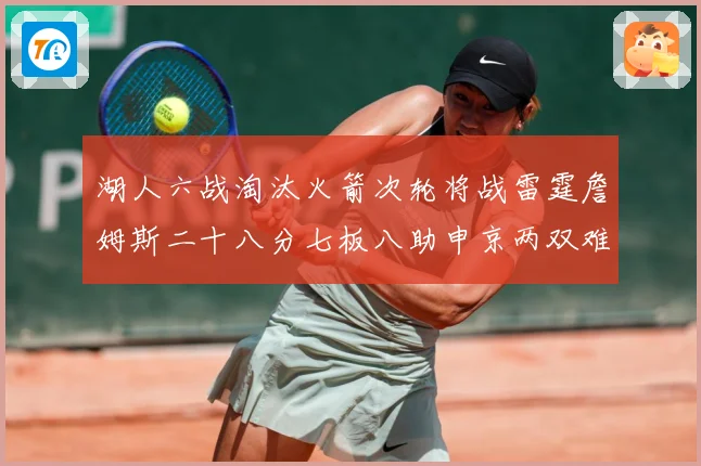 湖人六战淘汰火箭次轮将战雷霆詹姆斯二十八分七板八助申京两双难赛场复盘：最新赛事动态与深度分析