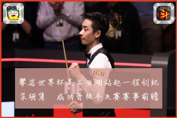 攀岩世界杯吴江汾湖站赵一程创纪录胡隽喆成功晋级半决赛赛事前瞻：最新赛事动态与深度分析