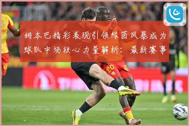 姆本巴精彩表现引领绿茵风暴成为球队中场核心力量解析：最新赛事动态与深度分析