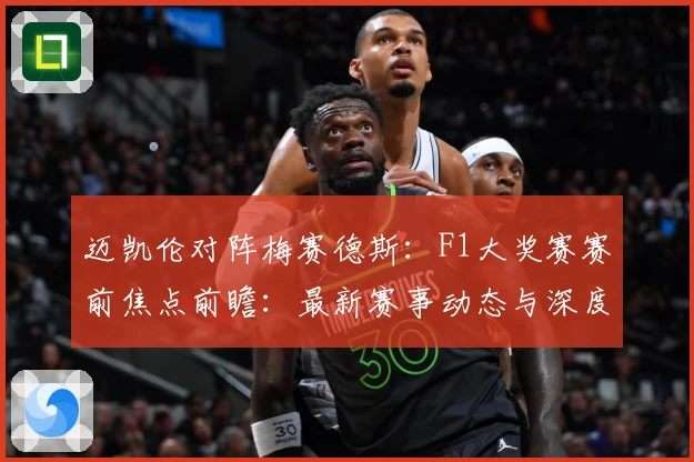 迈凯伦对阵梅赛德斯：F1大奖赛赛前焦点前瞻：最新赛事动态与深度分析