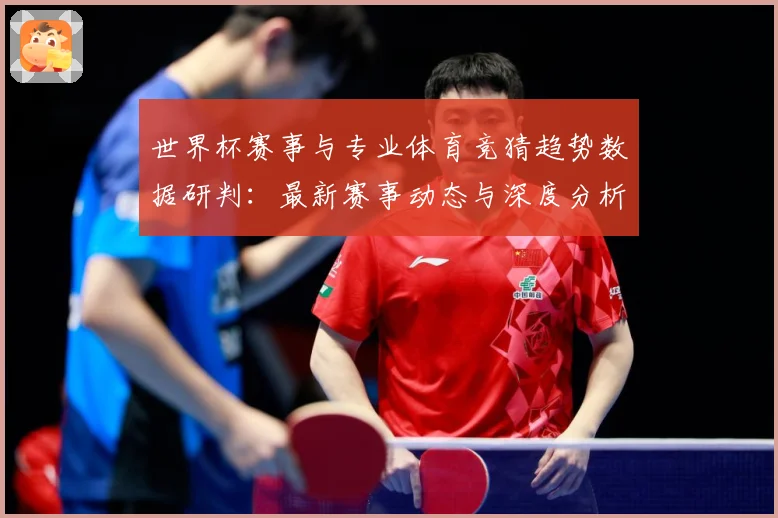 世界杯赛事与专业体育竞猜趋势数据研判：最新赛事动态与深度分析