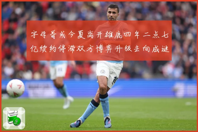 字母哥或今夏离开雄鹿四年二点七亿续约停滞双方博弈升级去向成谜成长观察：最新赛事动态与深度分析