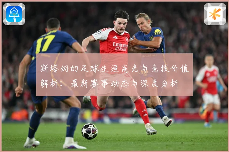 斯塔姆的足球生涯高光与竞技价值解析：最新赛事动态与深度分析