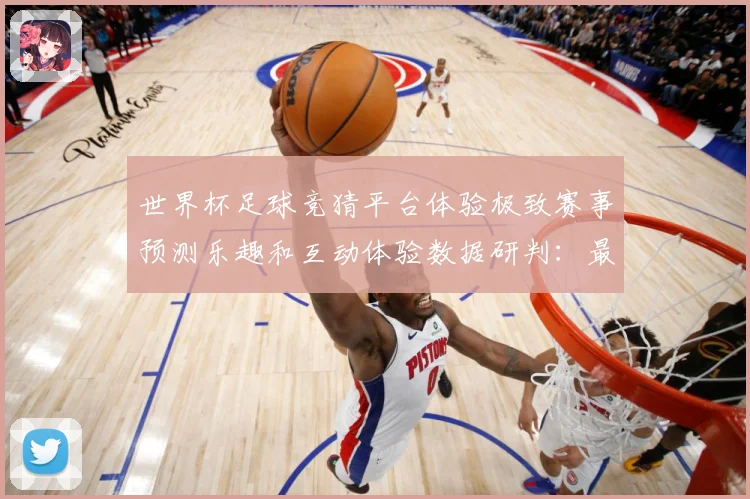 世界杯足球竞猜平台体验极致赛事预测乐趣和互动体验数据研判：最新赛事动态与深度分析