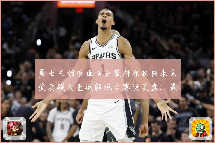 勇士王朝或面临分裂科尔执教未来受质疑或重返解说台赛场复盘：最新赛事动态与深度分析