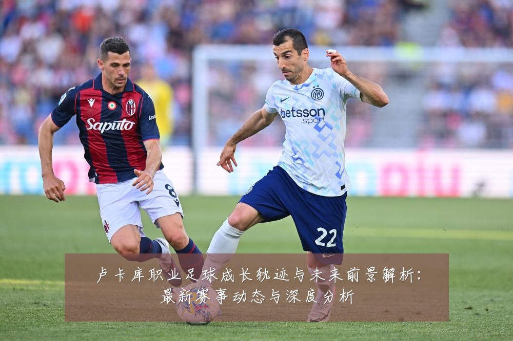 卢卡库职业足球成长轨迹与未来前景解析:最新赛事动态与深度分析