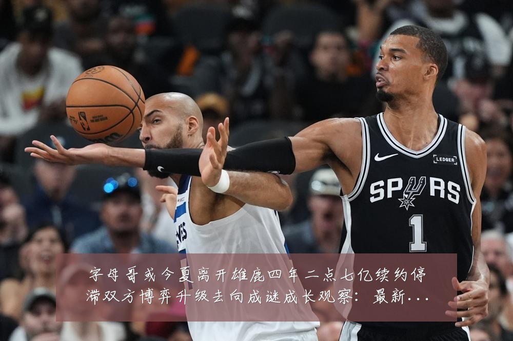 字母哥或今夏离开雄鹿四年二点七亿续约停滞双方博弈升级去向成谜成长观察:最新赛事动态与深度分析