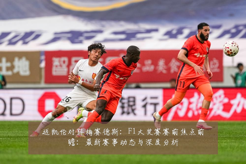 迈凯伦对阵梅赛德斯:F1大奖赛赛前焦点前瞻:最新赛事动态与深度分析