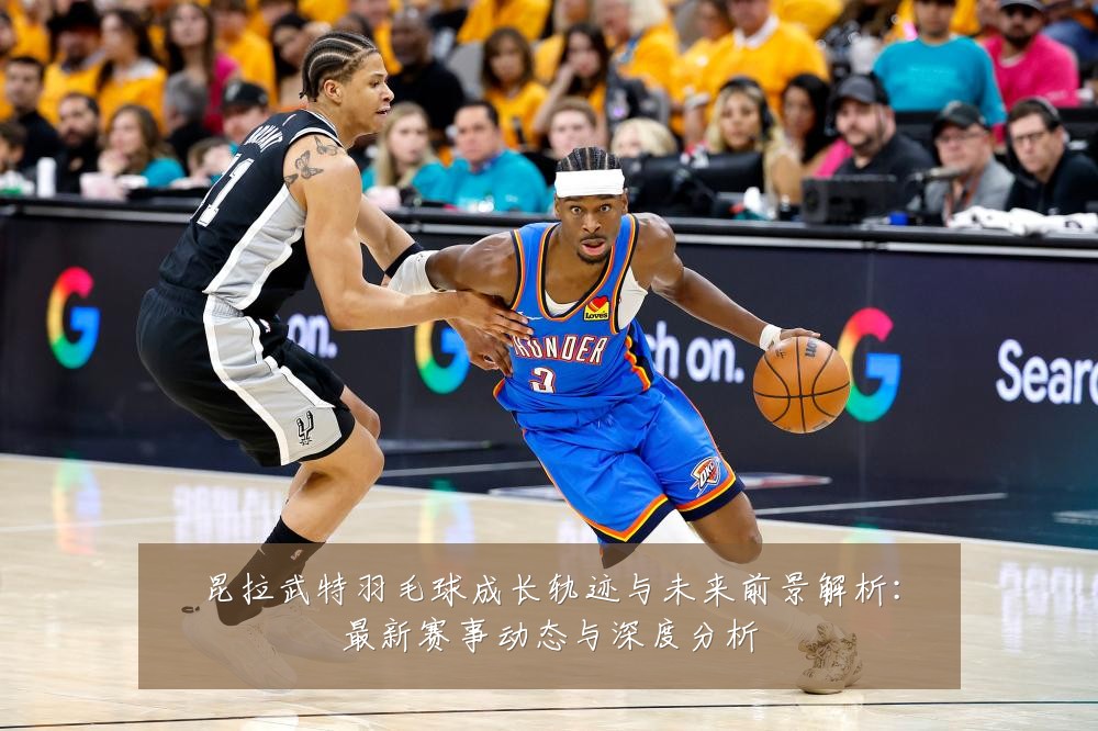 昆拉武特羽毛球成长轨迹与未来前景解析:最新赛事动态与深度分析